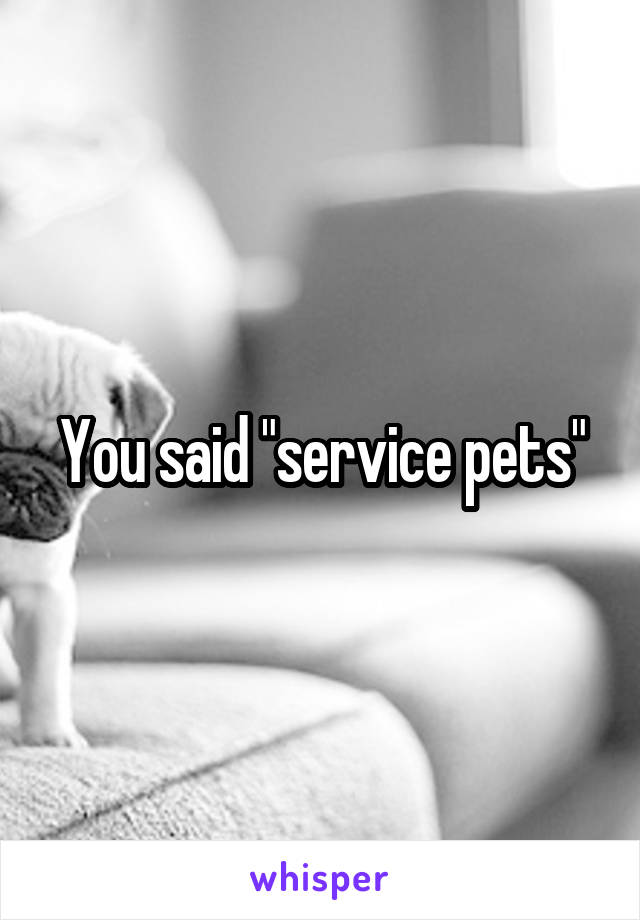 You said "service pets"
