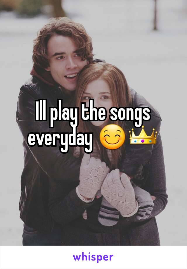 Ill play the songs everyday 😊👑