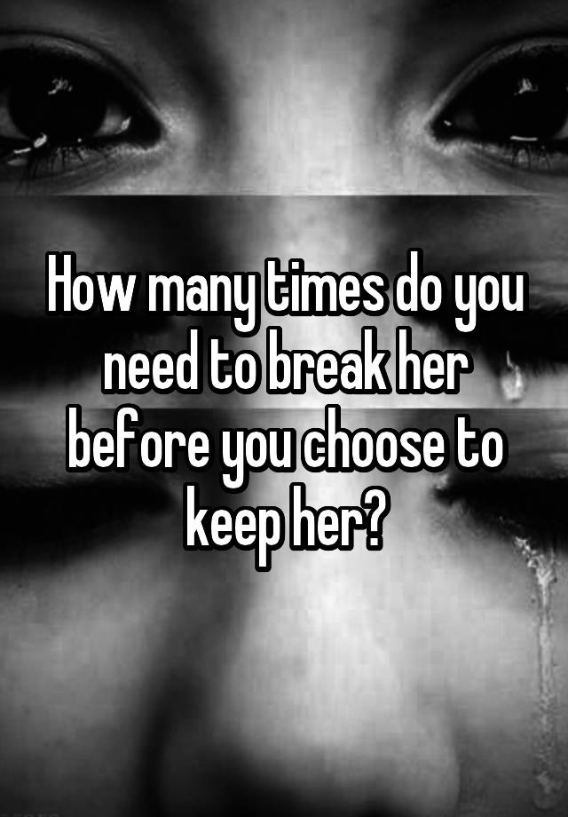 how-many-times-do-you-need-to-break-her-before-you-choose-to-keep-her