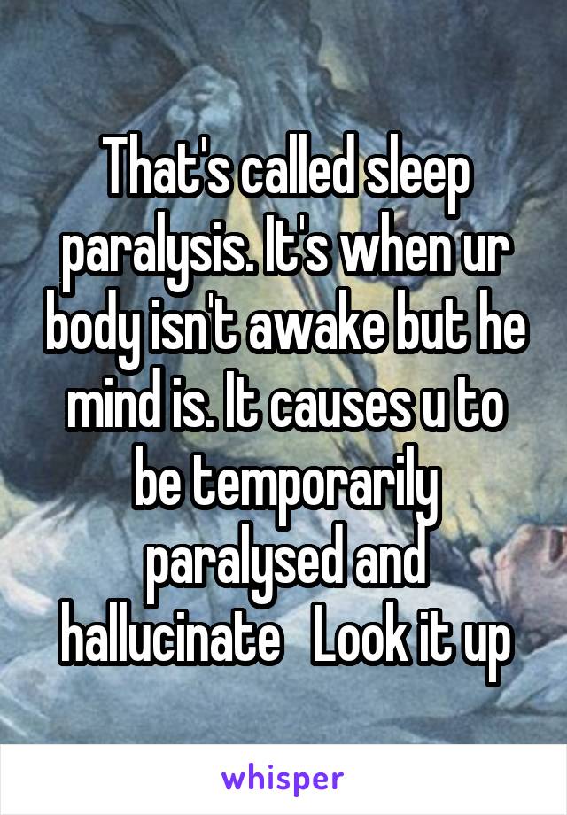 That's called sleep paralysis. It's when ur body isn't awake but he mind is. It causes u to be temporarily paralysed and hallucinate   Look it up