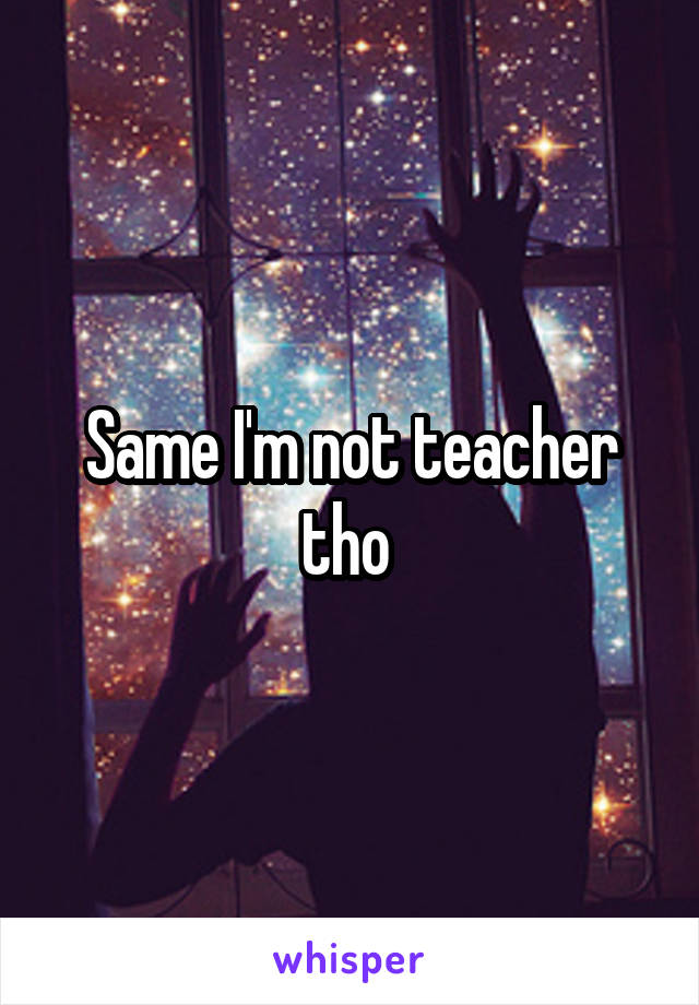 Same I'm not teacher tho 