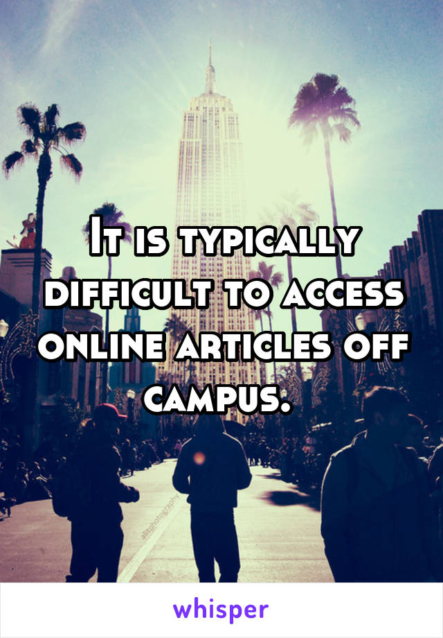 It is typically difficult to access online articles off campus. 