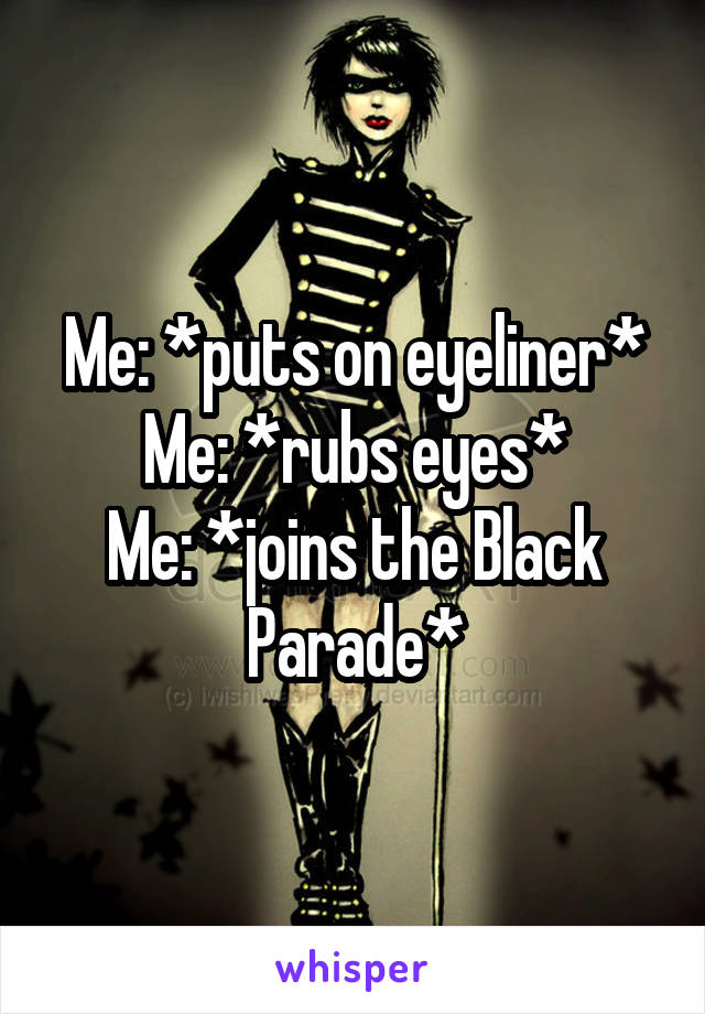 Me: *puts on eyeliner*
Me: *rubs eyes*
Me: *joins the Black Parade*
