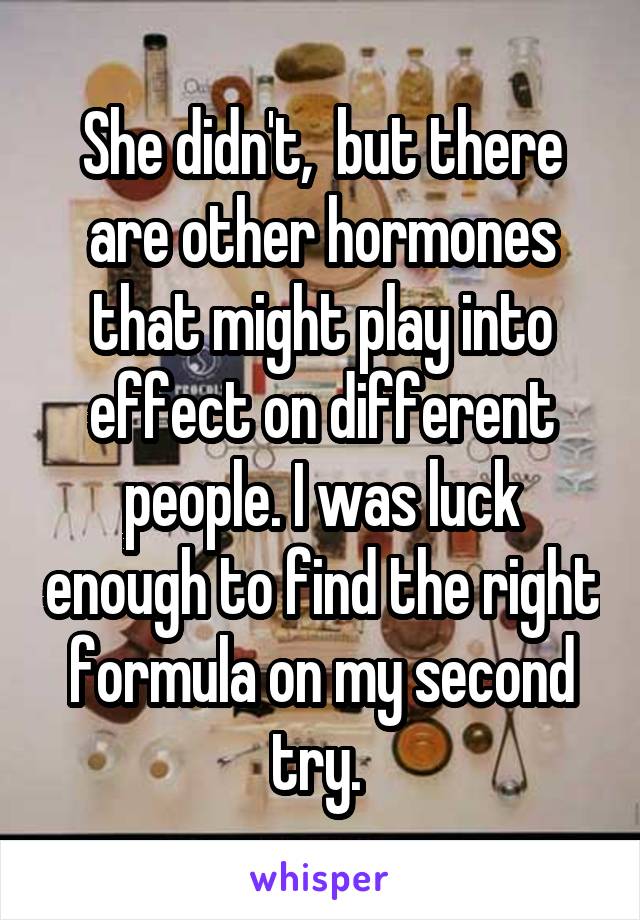 She didn't,  but there are other hormones that might play into effect on different people. I was luck enough to find the right formula on my second try. 