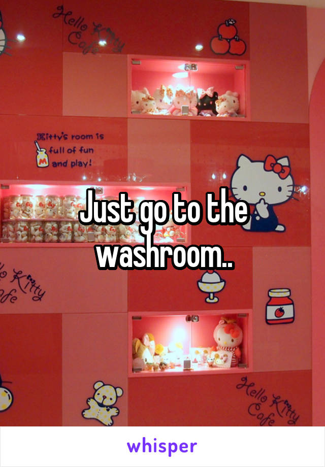 Just go to the washroom..