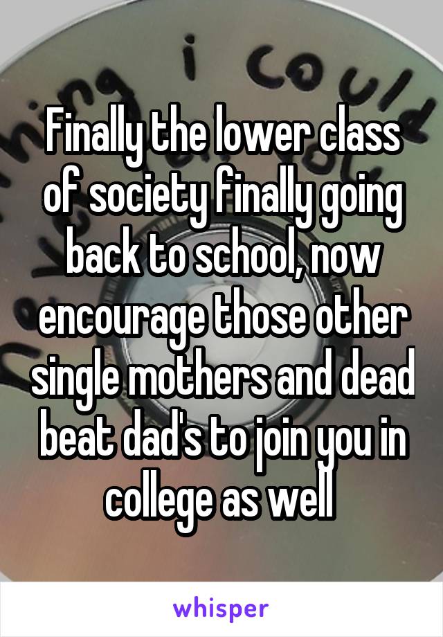 Finally the lower class of society finally going back to school, now encourage those other single mothers and dead beat dad's to join you in college as well 