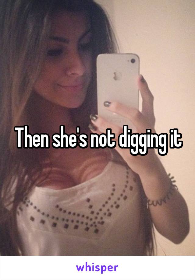 Then she's not digging it