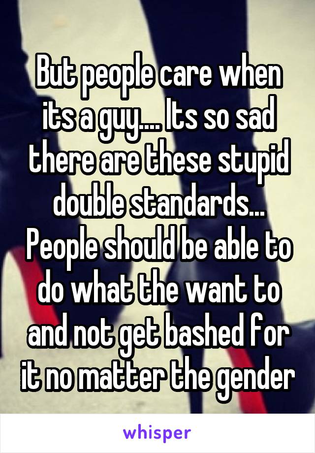 But people care when its a guy.... Its so sad there are these stupid double standards... People should be able to do what the want to and not get bashed for it no matter the gender