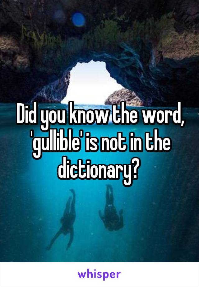 Did you know the word, 'gullible' is not in the dictionary? 