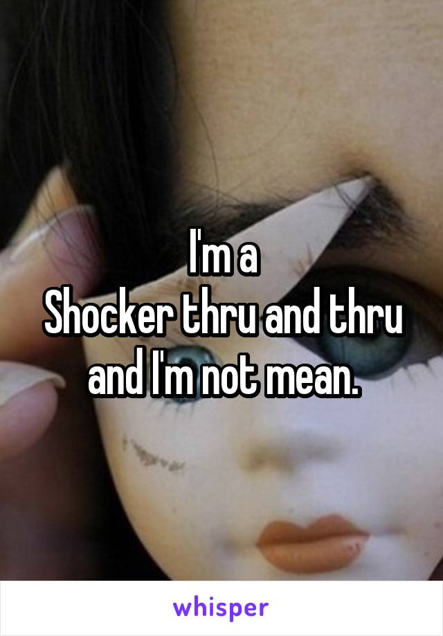 I'm a
Shocker thru and thru and I'm not mean.