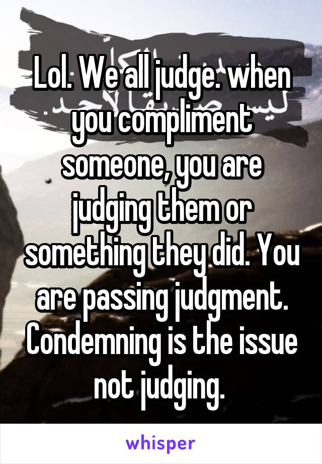 Lol. We all judge. when you compliment someone, you are judging them or something they did. You are passing judgment. Condemning is the issue not judging. 