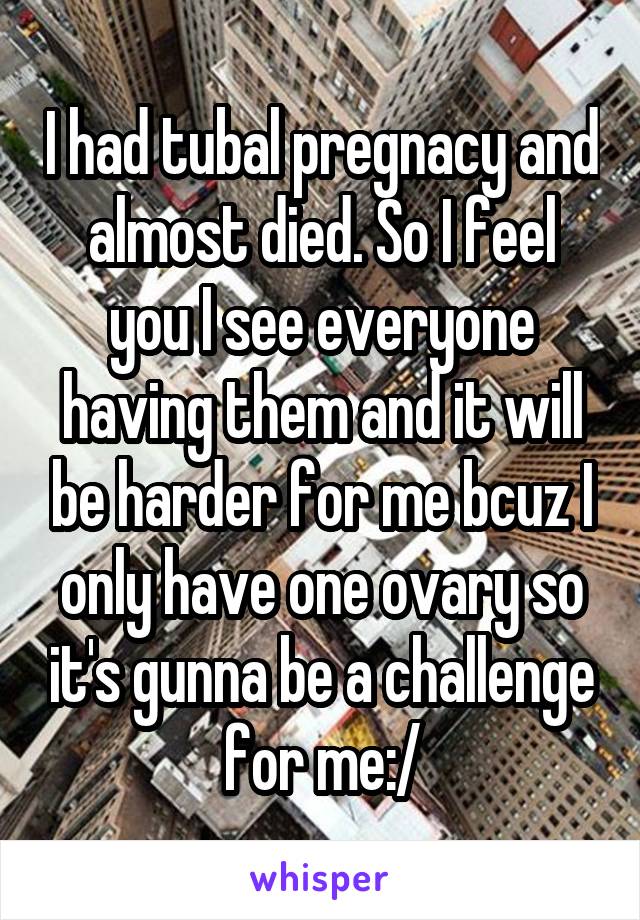 I had tubal pregnacy and almost died. So I feel you I see everyone having them and it will be harder for me bcuz I only have one ovary so it's gunna be a challenge for me:/
