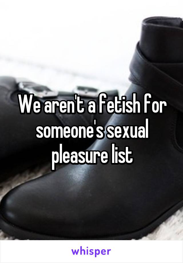 We aren't a fetish for someone's sexual pleasure list