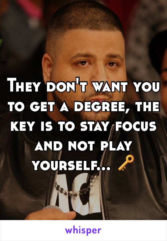 They don't want you to get a degree, the key is to stay focus and not play yourself... 🔑