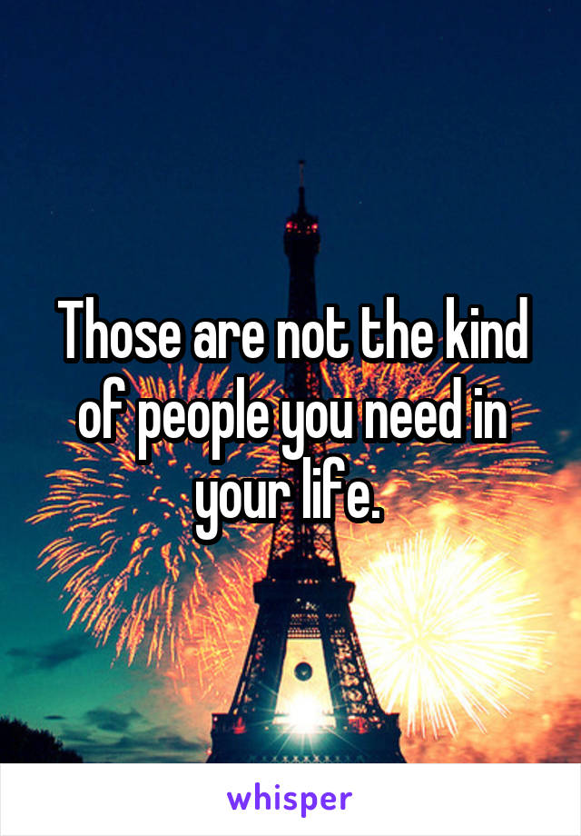 Those are not the kind of people you need in your life. 