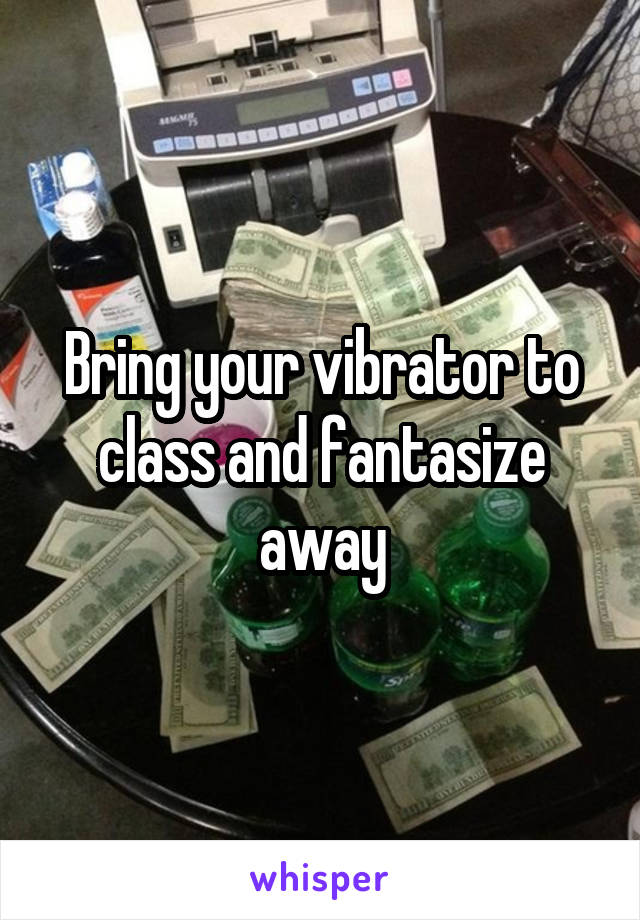 Bring your vibrator to class and fantasize away