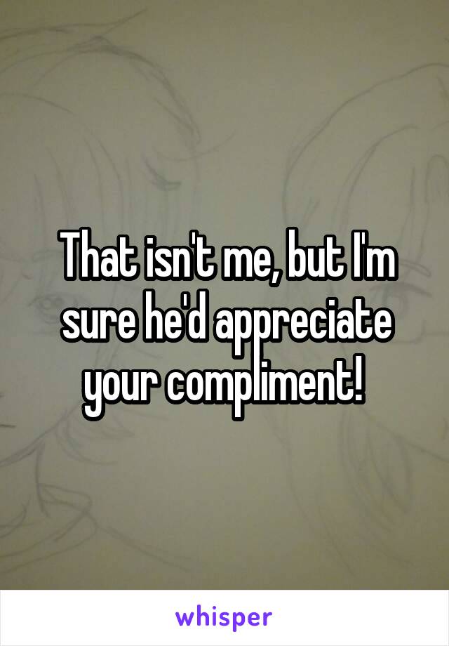 That isn't me, but I'm sure he'd appreciate your compliment! 