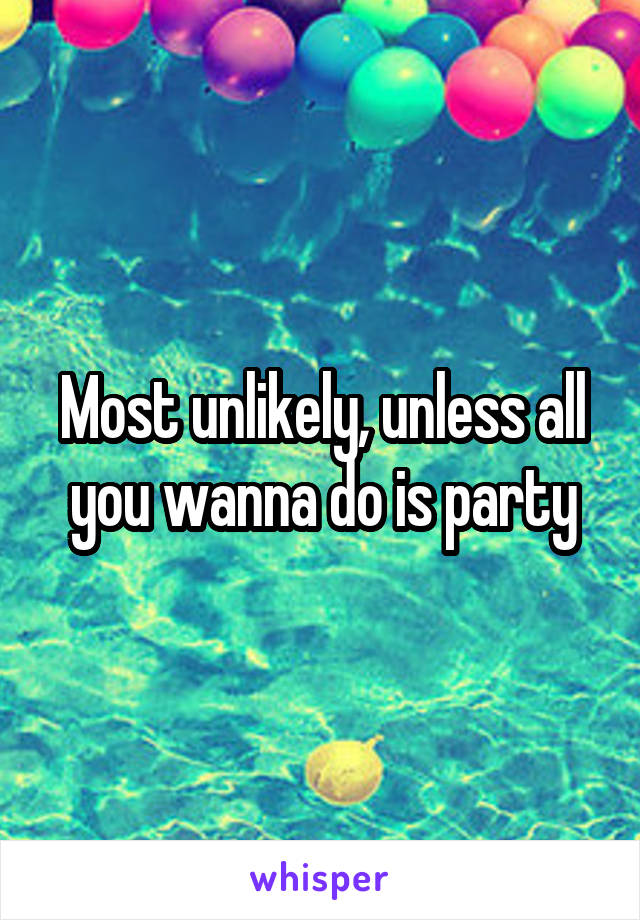 Most unlikely, unless all you wanna do is party