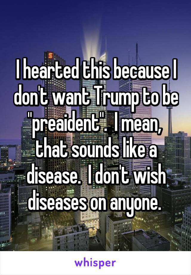 I hearted this because I don't want Trump to be "preaident".  I mean,  that sounds like a disease.  I don't wish diseases on anyone. 