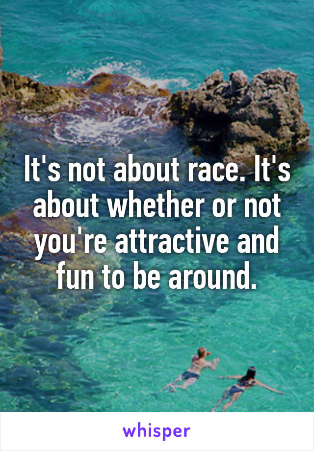 It's not about race. It's about whether or not you're attractive and fun to be around.