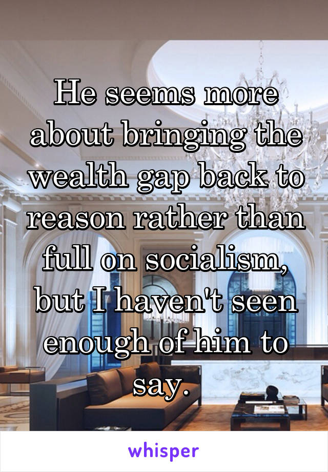 He seems more about bringing the wealth gap back to reason rather than full on socialism, but I haven't seen enough of him to say. 