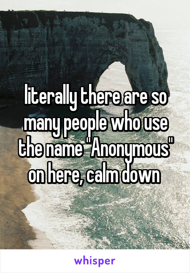 literally there are so many people who use the name "Anonymous" on here, calm down 