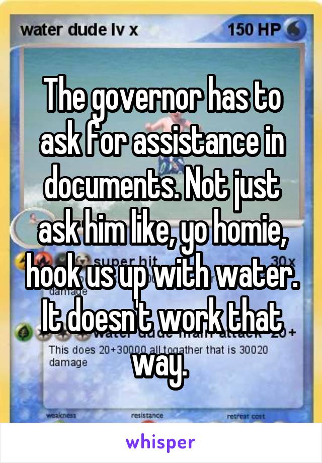 The governor has to ask for assistance in documents. Not just ask him like, yo homie, hook us up with water. It doesn't work that way. 