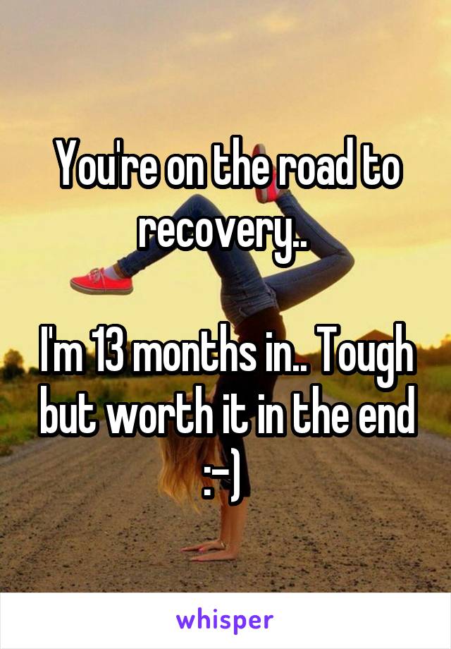 You're on the road to recovery.. 

I'm 13 months in.. Tough but worth it in the end :-) 