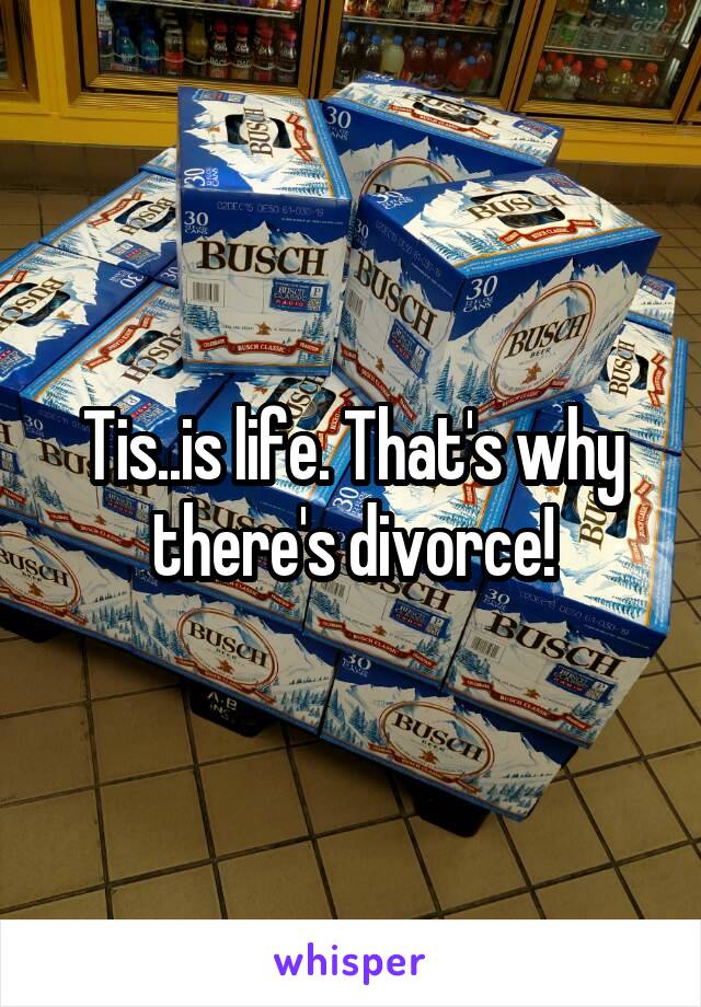 Tis..is life. That's why there's divorce!