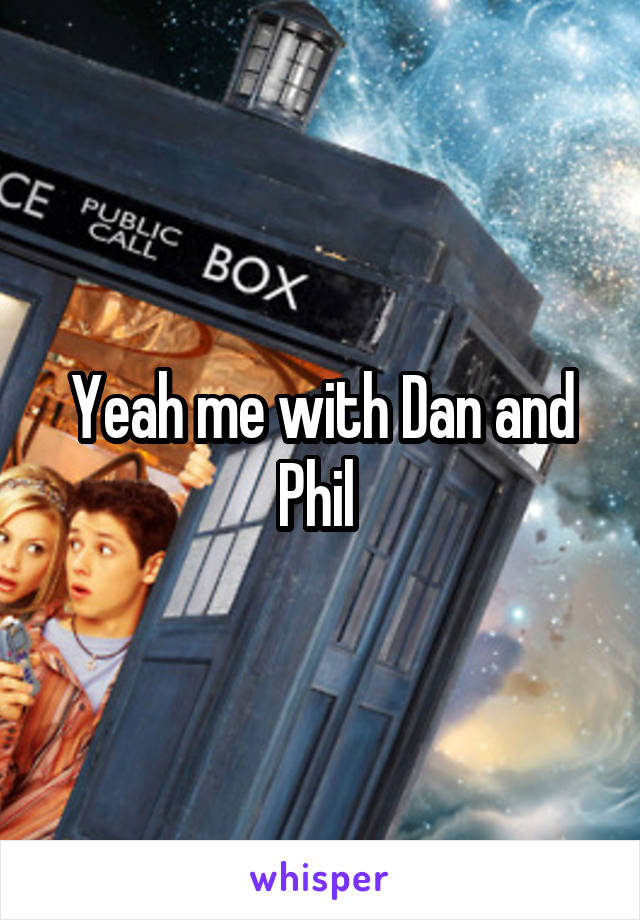 Yeah me with Dan and Phil 