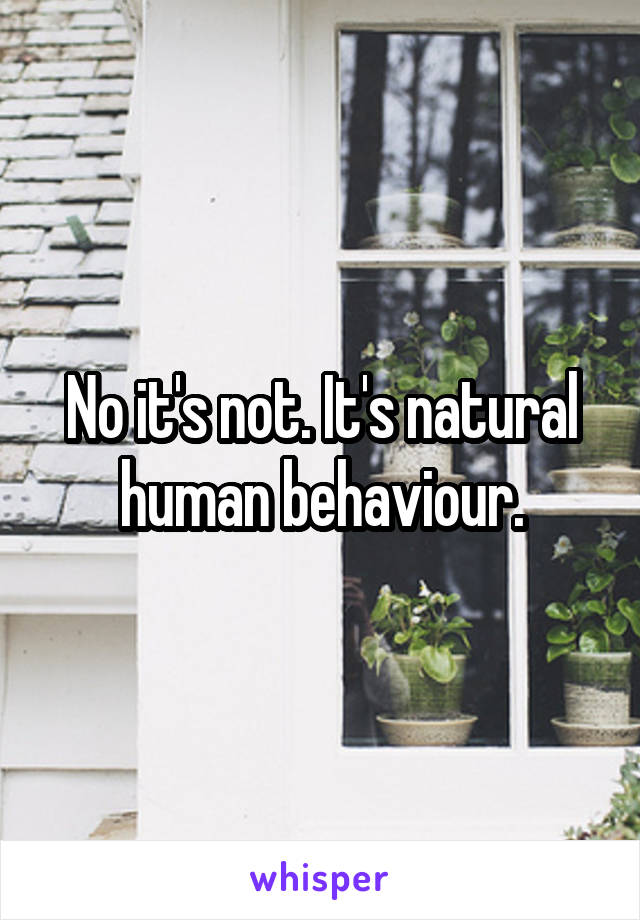 No it's not. It's natural human behaviour.