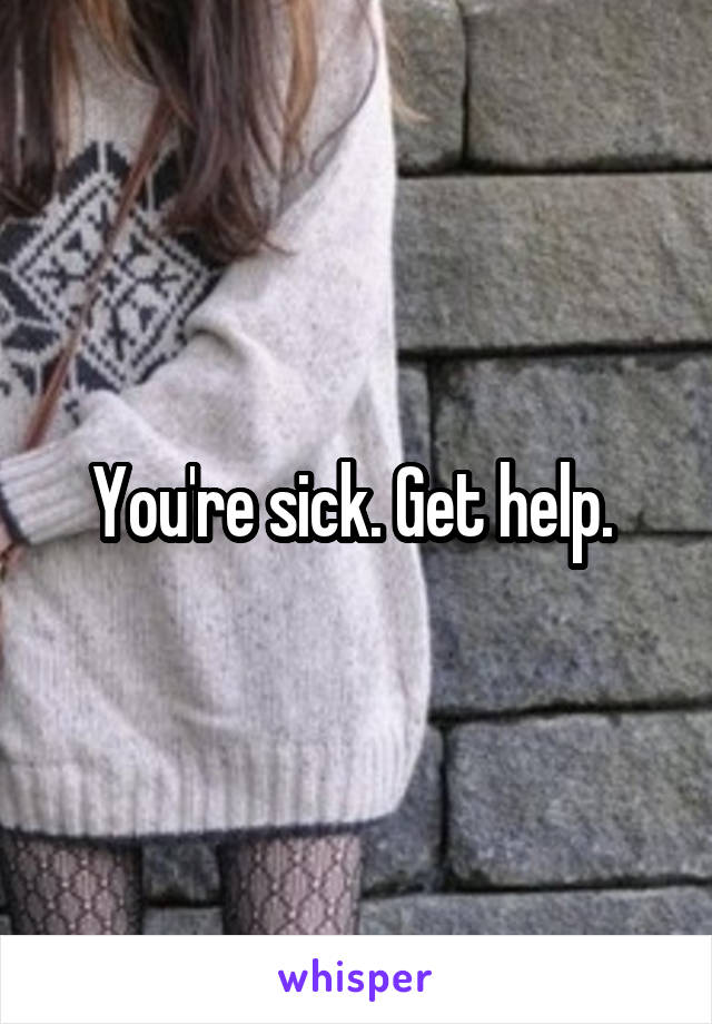 You're sick. Get help. 