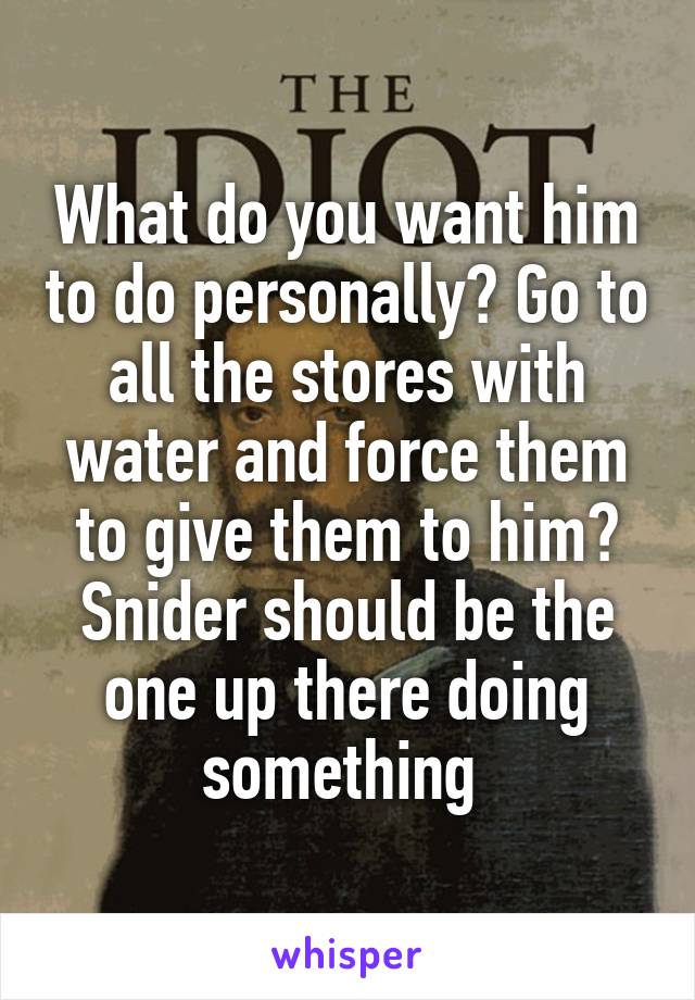 What do you want him to do personally? Go to all the stores with water and force them to give them to him? Snider should be the one up there doing something 