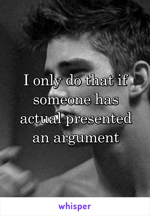 I only do that if someone has actual presented an argument