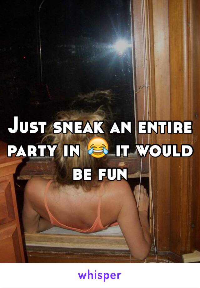 Just sneak an entire party in 😂 it would be fun