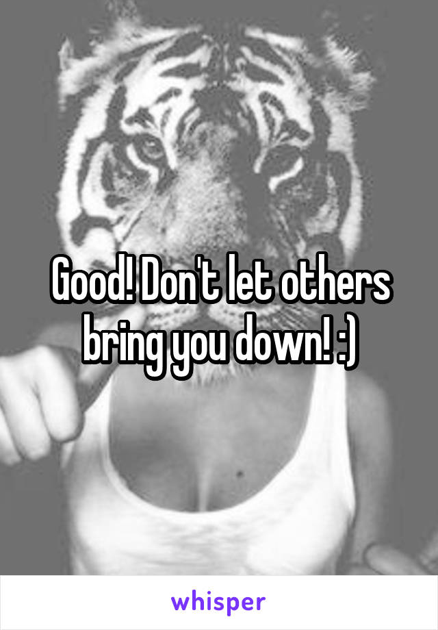 Good! Don't let others bring you down! :)
