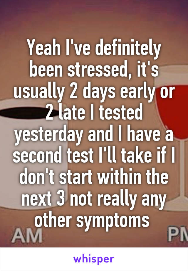 Yeah I've definitely been stressed, it's usually 2 days early or 2 late I tested yesterday and I have a second test I'll take if I don't start within the next 3 not really any other symptoms 