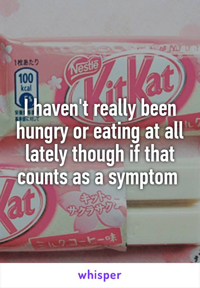 I haven't really been hungry or eating at all lately though if that counts as a symptom 