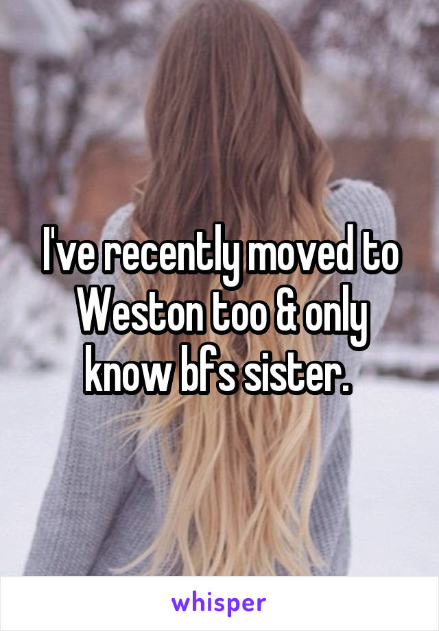 I've recently moved to Weston too & only know bfs sister. 