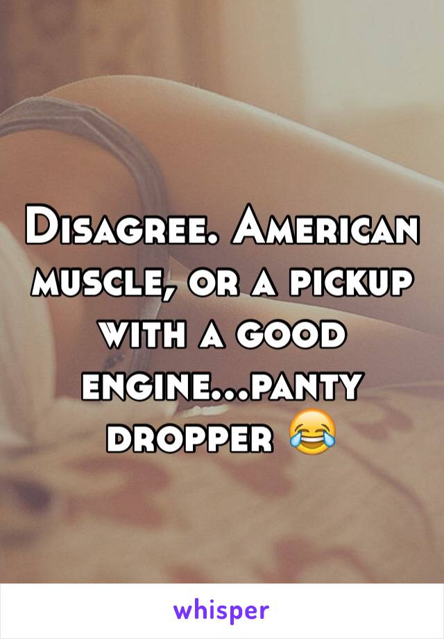 Disagree. American muscle, or a pickup with a good engine...panty dropper 😂