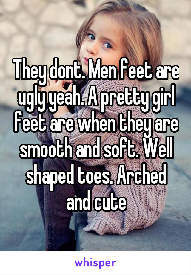 They dont. Men feet are ugly yeah. A pretty girl feet are when they are smooth and soft. Well shaped toes. Arched and cute