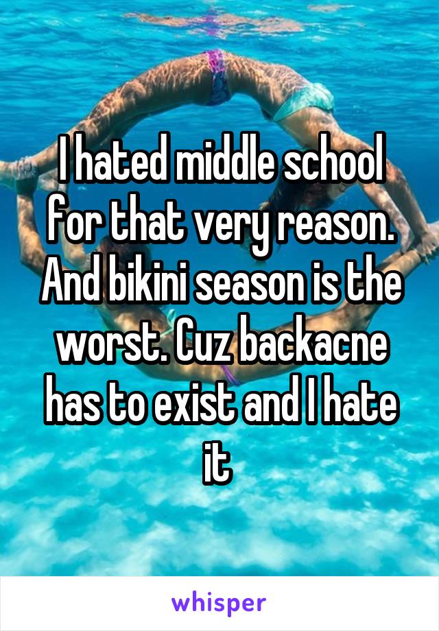 I hated middle school for that very reason. And bikini season is the worst. Cuz backacne has to exist and I hate it 