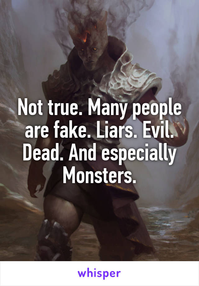 Not true. Many people are fake. Liars. Evil. Dead. And especially Monsters.