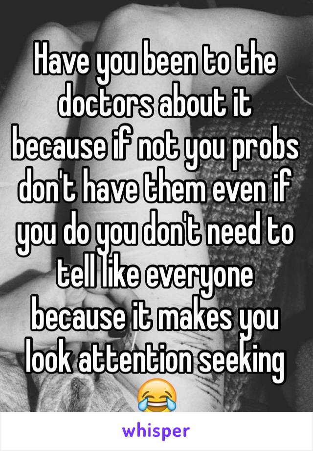 Have you been to the doctors about it because if not you probs don't have them even if you do you don't need to tell like everyone because it makes you look attention seeking 😂