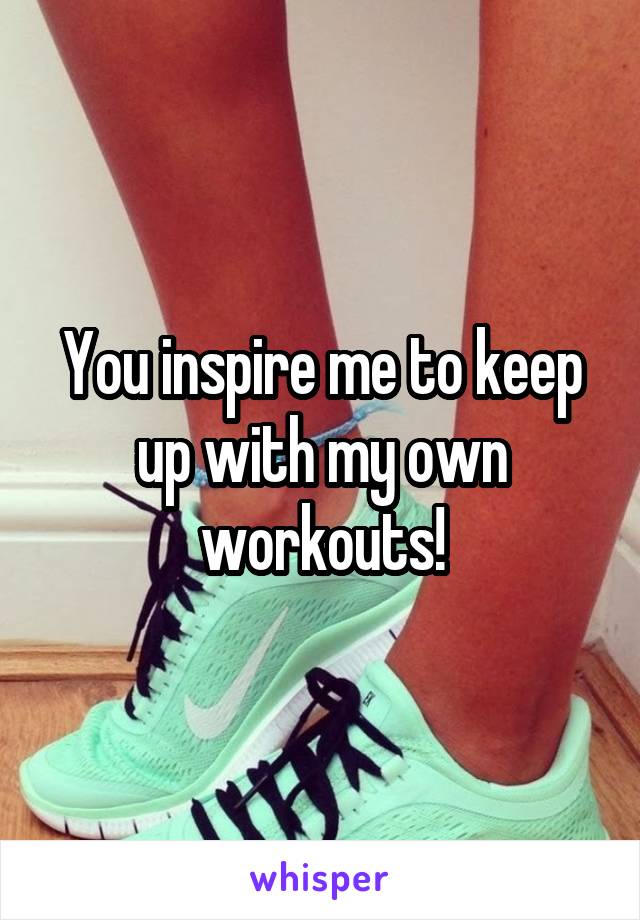 You inspire me to keep up with my own workouts!