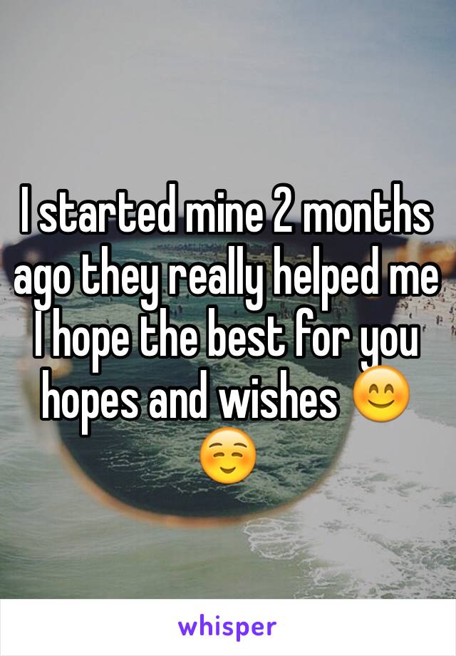 I started mine 2 months ago they really helped me I hope the best for you hopes and wishes 😊☺️