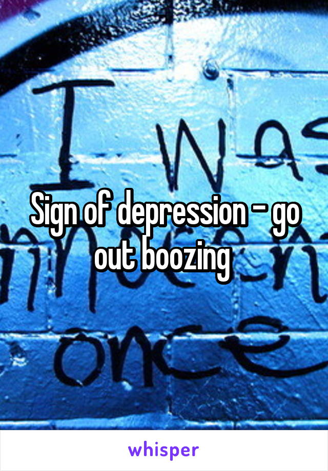 Sign of depression - go out boozing 