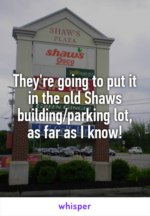 They're going to put it in the old Shaws building/parking lot, as far as I know!