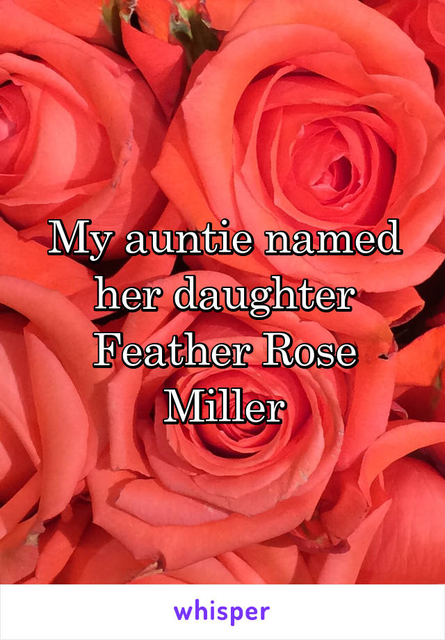 My auntie named her daughter Feather Rose Miller