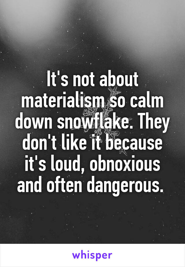 It's not about materialism so calm down snowflake. They don't like it because it's loud, obnoxious and often dangerous. 